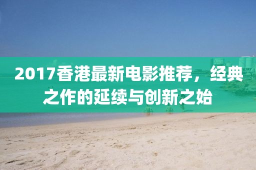 2017香港最新電影推薦，經(jīng)典之作的延續(xù)與創(chuàng)新之始