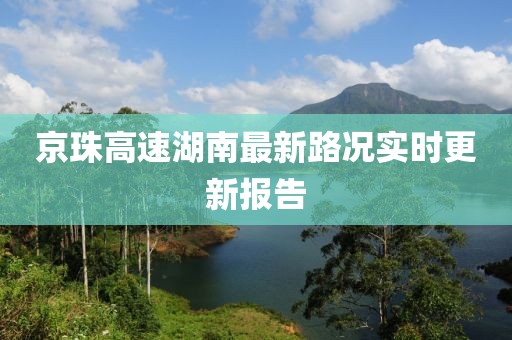 京珠高速湖南最新路況實(shí)時(shí)更新報(bào)告