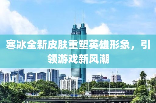 寒冰全新皮膚重塑英雄形象，引領(lǐng)游戲新風(fēng)潮