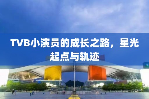TVB小演員的成長之路，星光起點與軌跡