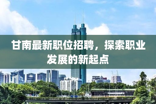 甘南最新職位招聘，探索職業(yè)發(fā)展的新起點(diǎn)