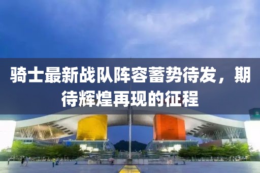 騎士最新戰(zhàn)隊(duì)陣容蓄勢(shì)待發(fā)，期待輝煌再現(xiàn)的征程