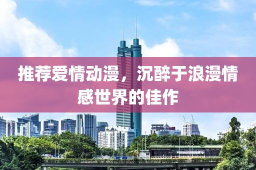 推薦愛情動漫，沉醉于浪漫情感世界的佳作