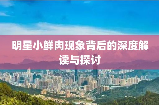 明星小鮮肉現(xiàn)象背后的深度解讀與探討