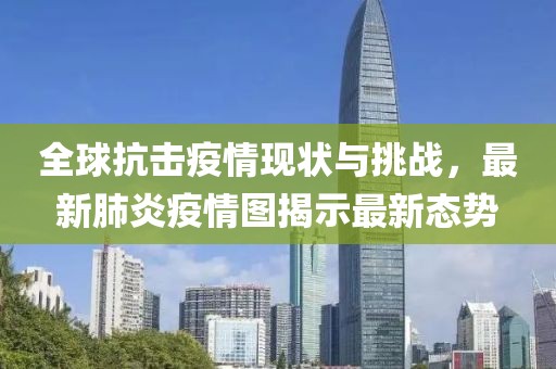 全球抗擊疫情現(xiàn)狀與挑戰(zhàn)，最新肺炎疫情圖揭示最新態(tài)勢