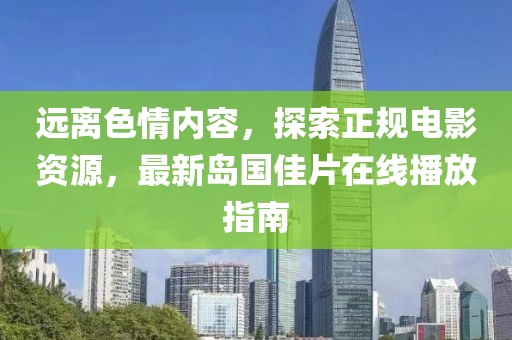 遠(yuǎn)離色情內(nèi)容，探索正規(guī)電影資源，最新島國(guó)佳片在線播放指南