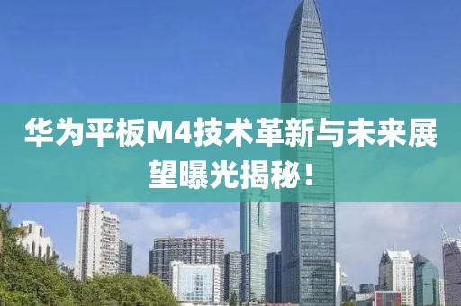 華為平板M4技術(shù)革新與未來(lái)展望曝光揭秘！
