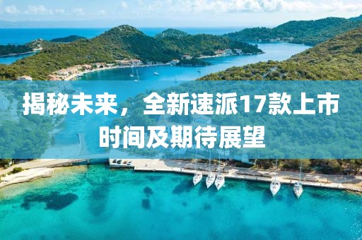 揭秘未來，全新速派17款上市時(shí)間及期待展望