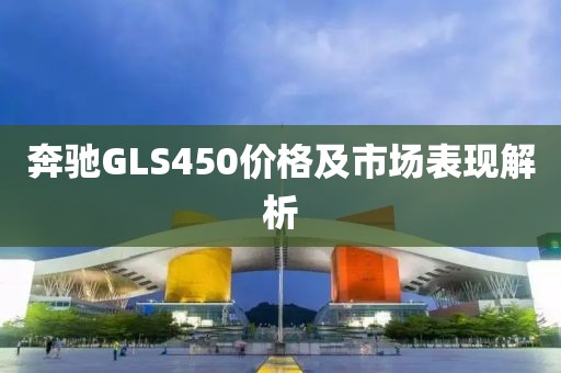 奔馳GLS450價(jià)格及市場表現(xiàn)解析