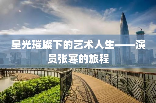 星光璀璨下的藝術(shù)人生——演員張寒的旅程