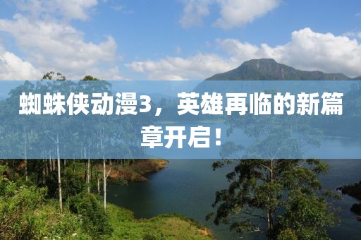 蜘蛛俠動(dòng)漫3，英雄再臨的新篇章開(kāi)啟！