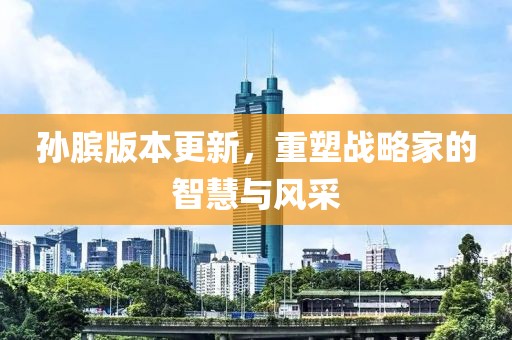 孫臏版本更新，重塑戰(zhàn)略家的智慧與風(fēng)采