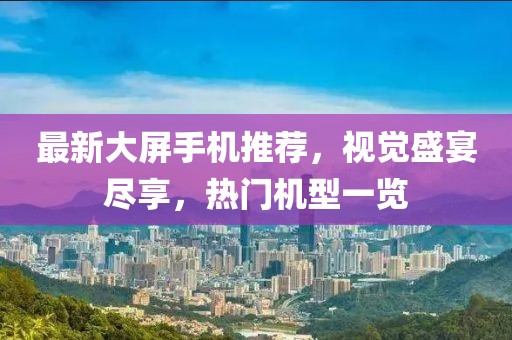 最新大屏手機推薦，視覺盛宴盡享，熱門機型一覽