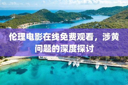 倫理電影在線免費(fèi)觀看，涉黃問題的深度探討