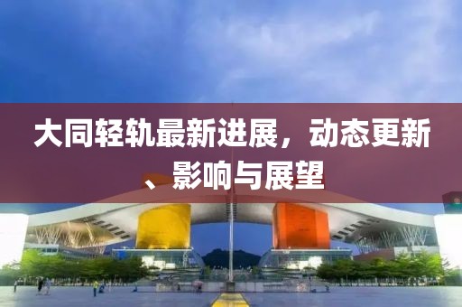 大同輕軌最新進展，動態(tài)更新、影響與展望