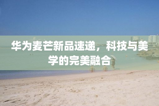 華為麥芒新品速遞，科技與美學(xué)的完美融合