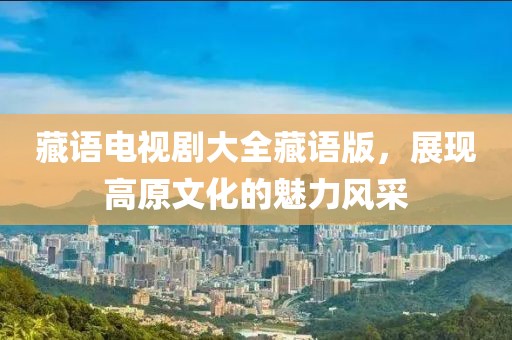 藏語電視劇大全藏語版，展現(xiàn)高原文化的魅力風(fēng)采