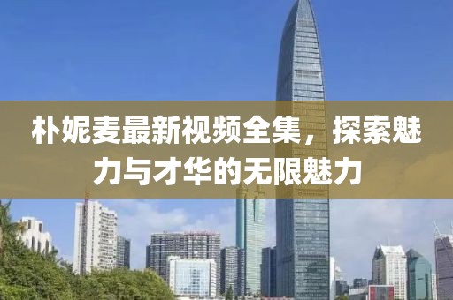 樸妮麥最新視頻全集，探索魅力與才華的無限魅力