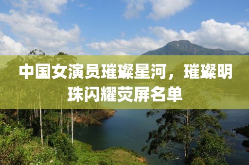 中國(guó)女演員璀璨星河，璀璨明珠閃耀熒屏名單