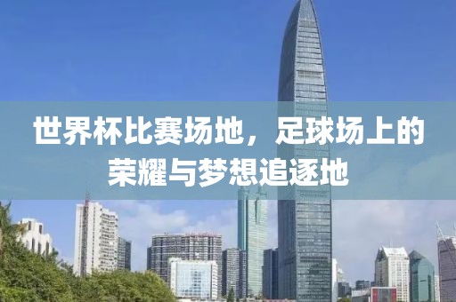 世界杯比賽場地，足球場上的榮耀與夢想追逐地