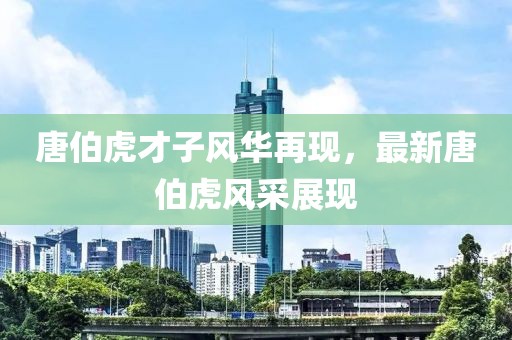 唐伯虎才子風(fēng)華再現(xiàn)，最新唐伯虎風(fēng)采展現(xiàn)