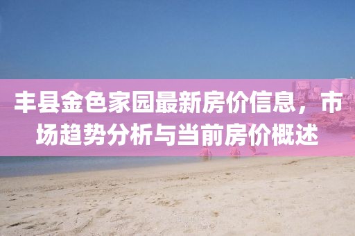 豐縣金色家園最新房?jī)r(jià)信息，市場(chǎng)趨勢(shì)分析與當(dāng)前房?jī)r(jià)概述
