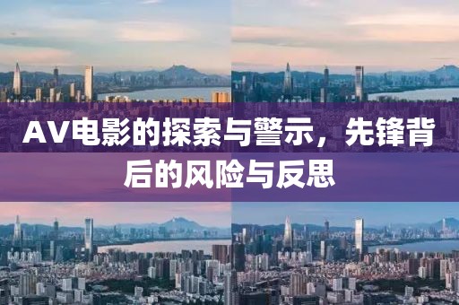 AV電影的探索與警示，先鋒背后的風(fēng)險與反思