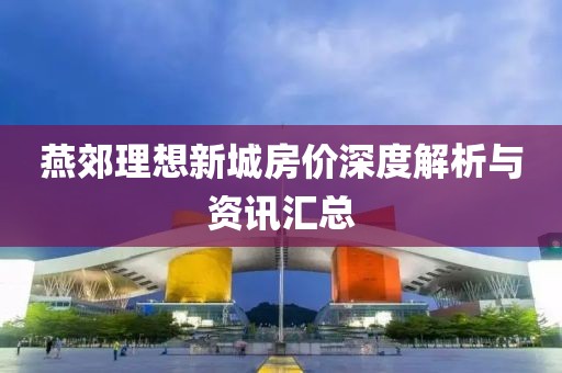 燕郊理想新城房價(jià)深度解析與資訊匯總