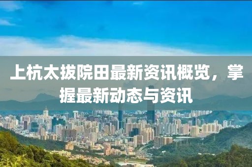 上杭太拔院田最新資訊概覽，掌握最新動態(tài)與資訊