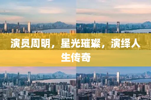演員周明，星光璀璨，演繹人生傳奇