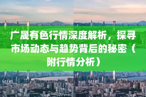 廣晟有色行情深度解析，探尋市場動態(tài)與趨勢背后的秘密（附行情分析）