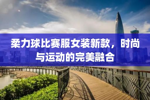 柔力球比賽服女裝新款，時(shí)尚與運(yùn)動(dòng)的完美融合