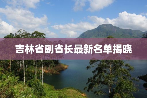 吉林省副省長(zhǎng)最新名單揭曉