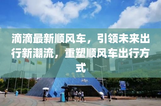 滴滴最新順風(fēng)車，引領(lǐng)未來出行新潮流，重塑順風(fēng)車出行方式