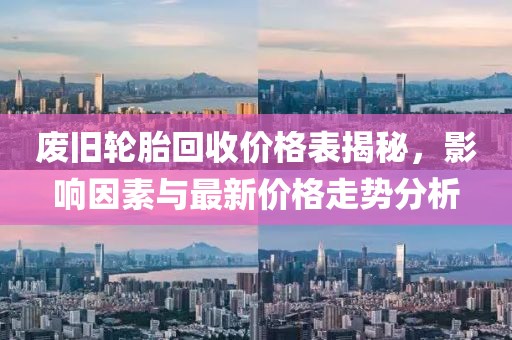 廢舊輪胎回收價格表揭秘，影響因素與最新價格走勢分析