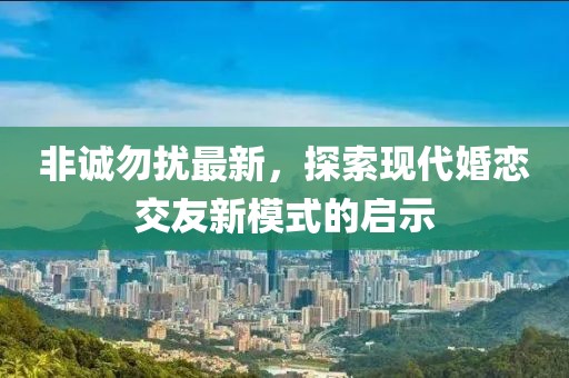 非誠勿擾最新，探索現代婚戀交友新模式的啟示