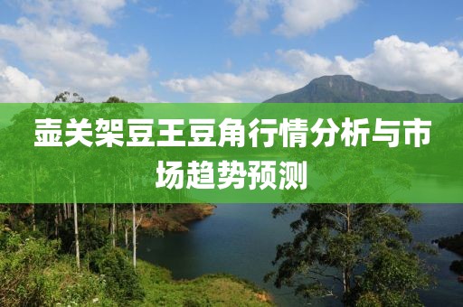 壺關架豆王豆角行情分析與市場趨勢預測