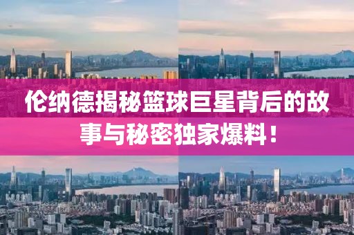 倫納德揭秘籃球巨星背后的故事與秘密獨家爆料！