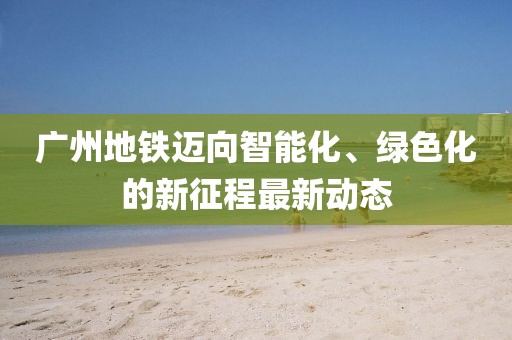 廣州地鐵邁向智能化、綠色化的新征程最新動態(tài)