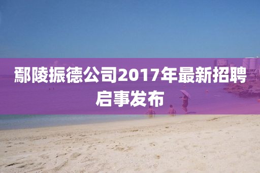 鄢陵振德公司2017年最新招聘啟事發(fā)布