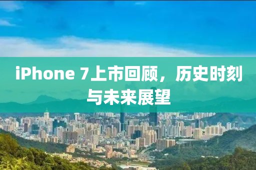 iPhone 7上市回顧，歷史時(shí)刻與未來(lái)展望