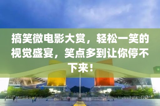 搞笑微電影大賞，輕松一笑的視覺盛宴，笑點(diǎn)多到讓你停不下來！
