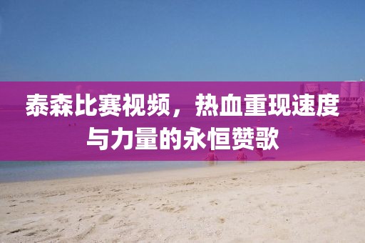 泰森比賽視頻，熱血重現(xiàn)速度與力量的永恒贊歌