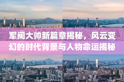 軍閥大帥新篇章揭秘，風(fēng)云變幻的時(shí)代背景與人物命運(yùn)揭秘
