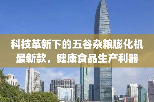 科技革新下的五谷雜糧膨化機(jī)最新款，健康食品生產(chǎn)利器
