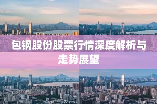 包鋼股份股票行情深度解析與走勢(shì)展望