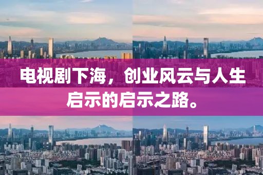 電視劇下海，創(chuàng)業(yè)風(fēng)云與人生啟示的啟示之路。