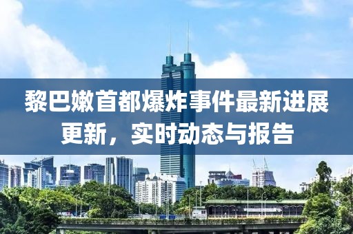 黎巴嫩首都爆炸事件最新進(jìn)展更新，實(shí)時(shí)動(dòng)態(tài)與報(bào)告