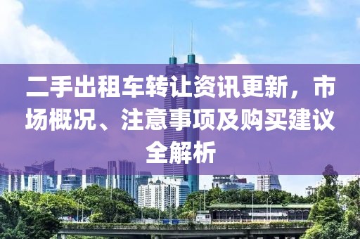 二手出租車(chē)轉(zhuǎn)讓資訊更新，市場(chǎng)概況、注意事項(xiàng)及購(gòu)買(mǎi)建議全解析