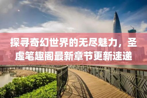 探尋奇幻世界的無盡魅力，圣虛筆趣閣最新章節(jié)更新速遞